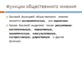 Функции общественного мнения. Базовой функцией общественного мнения является аксиологическая, или оценочная. Кроме базовой выделяют также регулятивно-воспитательную, нормативную, аналитическую, консультативную, экспрессивную, директивную и другие функции.