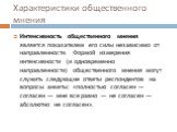 Интенсивность общественного мнения является показателем его силы независимо от направленности. Формой измерения интенсивности (и одновременно направленности) общественного мнения могут служить следующие ответы респондентов на вопросы анкеты: «полностью согласен — согласен — мне все равно — не соглас