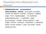 Информационная насыщенность общественного мнения указывает на объем знаний об объекте мнения, которым владеют люди. Опыт подтверждает, что наиболее информированные о проблеме люди высказывают и более четкое мнение о ней. Люди, больше знающие о проблеме и имеющие более четкое мнение о ней, поступают 