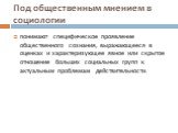 Под общественным мнением в социологии. понимают специфическое проявление общественного сознания, выражающееся в оценках и характеризующее явное или скрытое отношение больших социальных групп к актуальным проблемам действительности.