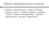 Объект общественного мнения. объектом общественного мнения в PR будут являться только те события, процессы, явления и факты, которые непосредственно связаны с деятельностью базисных субъектов PR.