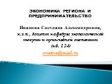 ЭКОНОМИКА РЕГИОНА И ПРЕДПРИНИМАТЕЛЬСТВО Иванова Светлана Александровна, к.э.н., доцент кафедры экономической теории и прикладной экономики (кб. 124) swetiva@mail.ru