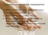 Социальное мытьё рук проводится: Перед приготовлением и раздачей пищи После посещения туалета После смены постельного белья Во всех других случаях, когда руки могут быть предположительно или явно загрязнены или обсеменены транзиторной микрофлорой