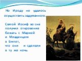 Но Ироду не удалось осуществить задуманного. Святой Иосиф во сне получил откровение бежать с Марией и Младенцем в Египет, что они и сделали в ту же ночь.