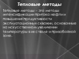 Тепловые методы. Тепловые методы – это методы интенсификации притока нефти и повышения продуктивности эксплуатационных скважин, основанные на искусственном увеличении температуры в их стволе и призабойной зоне.