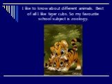 I like to know about different animals. Best of all I like tiger cubs. So my favourite school subject is zoology.
