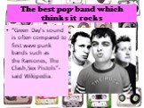 The best pop-band which thinks it rocks. “Green Day's sound is often compared to first wave punk bands such as the Ramones, The Clash,Sex Pistols”- said Wikipedia.