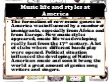 Music life and styles at America. The formation of new music genres in America was influenced by a number of immigrants, especially from Africa and from Europe. New music styles appeared, music life was developing really fast from the 17th century. A lot of clubs where different bands play were open