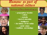 Humour as part of national culture. Humour differs depending on : geographical location culture maturity level of education intelligence the history of the nation social values traditions and ideology