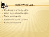 Today we shall…. Check up your homework Learn more about London Study reading rule Watch film about London Have an interview