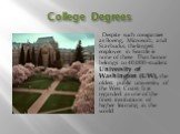 College Degrees. Despite such companies as Boeing, Microsoft, and Starbucks, the largest employer in Seattle is none of these. That honor belongs to 40,000-student University of Washington (UW), the oldest public university of the West Coast. It is regarded as one of the finest institutions of highe