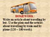HOMEWORK : Write an article about travelling by bus .Use the plan and the articles about travelling by train and by plane (120 – 150 words).