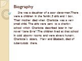 Biography. She was a daughter of a poor clergyman.There were 6 children in the family, 5 girls and 1 boy. Their mother died when Charlotte was a very small child. The girls were sent to a charity-school which Charlotte described later in her novel “Jane Eyre”.The children lived at that school in col