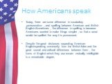 How Americans speak. Today, there are some difference in vocabulary ,pronunciation , and spelling between American and British English.Sometimes , the difference in spelling is because Americans wanted to make things simpler , so that a word would be spelled the way it is pronounced. Despite the gre