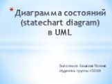 Выполнила Башкина Полина студентка группы 150301. Диаграмма состояний (statechart diagram) в UML