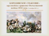 БОРОДИНСКОЕ СРАЖЕНИЕ- крупнейшее сражение Отечественной войны 1812 года ( 7 сентября 1812 г.)