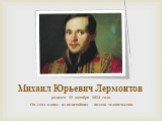 Михаил Юрьевич Лермонтов. родился 15 октября 1814 года. Он стал одним из величайших поэтов человечества.