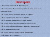 Викторина. 1. Назовите сказки К.И. Чуковского 2. Какие сказки Чуковского учат быть аккуратным и чистоплотным? 3. В какой сказке ботинки росли на дереве? 4. Кто вылечил всех больных зверей? 5. Кто своими усами напугал всех зверей? 6. В какой сказке медведь победил крокодила? 7. Кто стал добрей, побыв