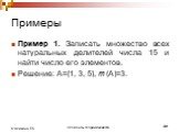 Примеры. Пример 1. Записать множество всех натуральных делителей числа 15 и найти число его элементов. Решение: А={1, 3, 5}, m (А)=3.