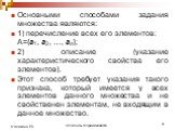 Основными способами задания множества являются: 1) перечисление всех его элементов: А={а1, а2, …, аn}; 2) описание (указание характеристического свойства его элементов). Этот способ требует указания такого признака, который имеется у всех элементов данного множества и не свойственен элементам, не вх