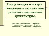 Город сегодня и завтра. Тенденции и перспективы развития современной архитектуры. Цель урока : познакомиться с основными направлениями архитектуры 20 века и современными технологиями строительства