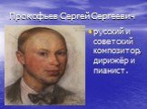 Прокофьев Сергей Сергеевич. русский и советский композитор, дирижёр и пианист.