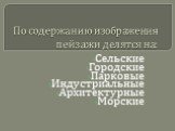 По содержанию изображения пейзажи делятся на: Сельские Городские Парковые Индустриальные Архитектурные Морские