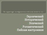 По характеру изображения пейзажи делятся на: Героический Исторический Эпический Романтический Пейзаж настроения