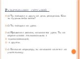 Разыгрывание ситуаций. а) Ты опоздал к другу на день рождения. Как ты будешь себя вести? б) Ты опоздал на урок. в) Прозвенел звонок, начинается урок. Ты на пороге класса сталкиваешься с -одноклассницей; - с другом. г) Бегая по коридору, ты нечаянно налетел на учительницу.