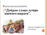 Работа над пословицей. “Доброе слово лучше мягкого пирога”. - Как вы понимаете эту пословицу?