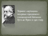 Термин «мутация» впервые предложил голландский ботаник Гуго де Фриз в 1901 году.