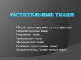 Растительные ткани. Общая характеристика и классификация Образовательные ткани Покровные ткани Проводящие ткани Механические ткани Основные паренхимные ткани Выделительные (секреторные) ткани