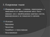 3. Покровные ткани. Покровные ткани – сложные, паренхимные, в зависимости от происхождения могут быть живыми или с преобладанием мертвых клеток, формирующиеся на поверхности органов Функции: Барьерная Защитная Газообмен и транспирация Всасывающая