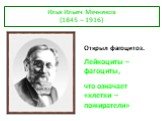 Илья Ильич Мечников (1845 – 1916). Открыл фагоцитоз. Лейкоциты – фагоциты, что означает «клетки – пожиратели»