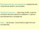 Репродуктивное клонирование предполагает получение целого организма. Суррогатная мать – женская особь, в матку которой имплантируется эмбрион с целью вынашивания и рождения. Клон – организм, генетически идентичный исходному.