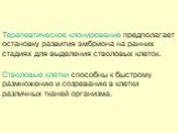 Терапевтическое клонирование предполагает остановку развития эмбриона на ранних стадиях для выделения стволовых клеток. Стволовые клетки способны к быстрому размножению и созреванию в клетки различных тканей организма.