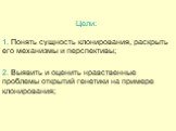 2. Выявить и оценить нравственные проблемы открытий генетики на примере клонирования; Цели: 1. Понять сущность клонирования, раскрыть его механизмы и перспективы;