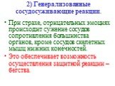 При страхе, отрицательных эмоциях происходит сужение сосудов сопротивления большинства органов, кроме сосудов скелетных мышц нижних конечностей. Это обеспечивает возможность осуществления защитной реакции – бегства. 2) Генерализованные сосудосуживающие реакции.