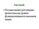 Местный. Осуществляет регуляцию кровотока на уровне функционального элемента ткани.