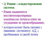 2) Ренин – альдостероновая система. Ренин выделяется юкстагломерулярным комплексом почки в ответ на ухудшение ее кровообращения, которое может быть связано с падением системного АД, с проблемами в самой почке.