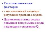 Гистомеханические факторы: - это миогенный механизм регуляции просвета сосудов. Давление на стенку сосуда повышает тонус мышц сосуда и приводит к снижению Q.