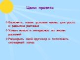 Цели проекта. Выяснить, какие условия нужны для роста и развития растения Узнать новое и интересное из жизни растений Расширить свой кругозор и пополнить словарный запас