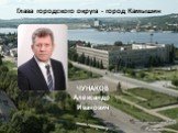 Глава городского округа - город Камышин ЧУНАКОВ Александр Иванович
