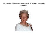 At present the British royal family is headed by Queen Elisabeth.