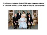 The Queen’s husband, Duke of Edinburgh takes a great deal of interest in industry, in the achievements of young people.