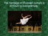 The heritage of Russian culture is difficult to overestimate.