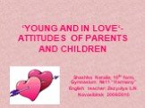 ‘YOUNG AND IN LOVE‘- ATTITUDES OF PARENTS AND CHILDREN. Shashko Natalia, 10th form, Gymnasium №11 “Harmony” English teacher: Zezyulya L.N. Novosibirsk 2009/2010