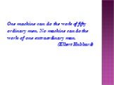 One machine can do the work of fifty ordinary men. No machine can do the work of one extraordinary man. (Elbert Hubbard)