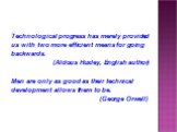 Technological progress has merely provided us with two more efficient means for going backwards. (Aldous Huxley, English author) Men are only as good as their technical development allows them to be. (George Orwell)