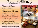 Chuseok (추석). Chuseok - Korean traditional festival. Celebrating the 15th of the eight lunar month. In South Korea, Chuseok, and the day before and after it, are non-working. During Chuseok Koreans usually go to his home to meet the family.
